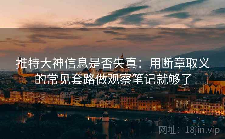 推特大神信息是否失真：用断章取义的常见套路做观察笔记就够了