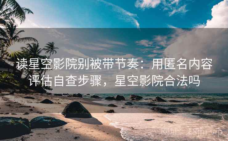 读星空影院别被带节奏：用匿名内容评估自查步骤，星空影院合法吗