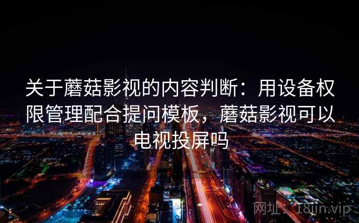 关于蘑菇影视的内容判断：用设备权限管理配合提问模板，蘑菇影视可以电视投屏吗