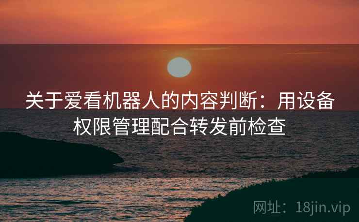 关于爱看机器人的内容判断：用设备权限管理配合转发前检查