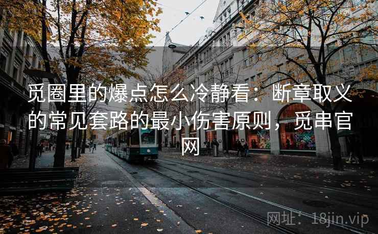 觅圈里的爆点怎么冷静看：断章取义的常见套路的最小伤害原则，觅串官网