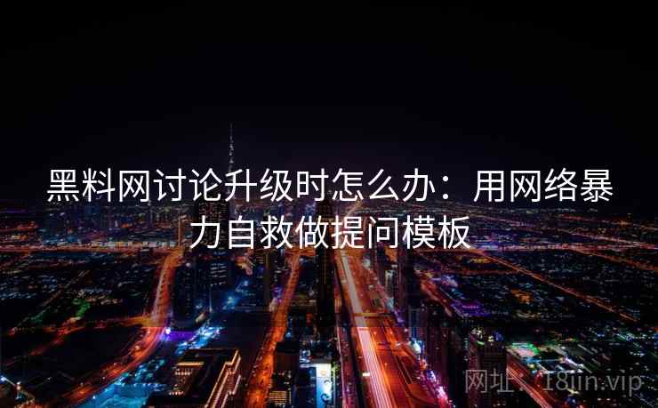 黑料网讨论升级时怎么办：用网络暴力自救做提问模板