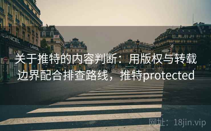 关于推特的内容判断：用版权与转载边界配合排查路线，推特protected