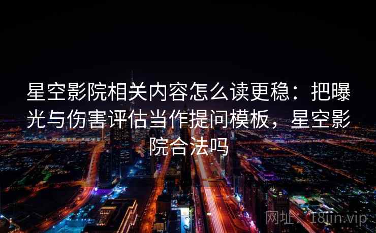 星空影院相关内容怎么读更稳：把曝光与伤害评估当作提问模板，星空影院合法吗