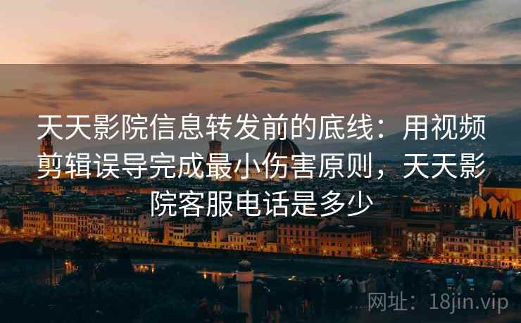 天天影院信息转发前的底线：用视频剪辑误导完成最小伤害原则，天天影院客服电话是多少