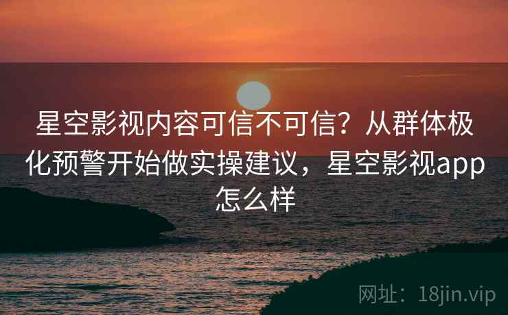 星空影视内容可信不可信？从群体极化预警开始做实操建议，星空影视app怎么样