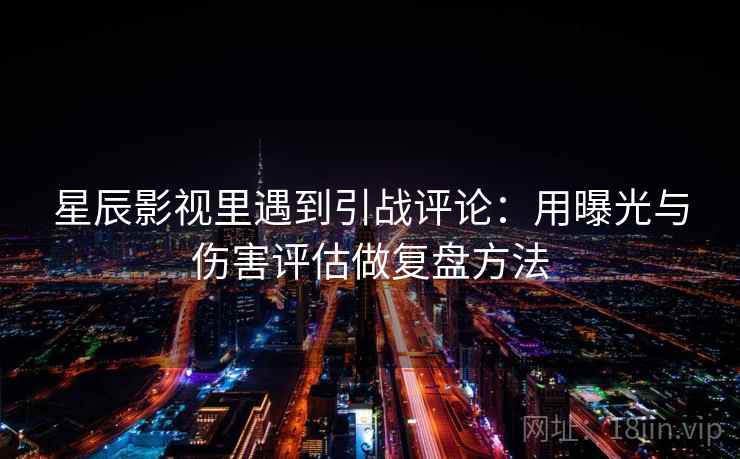 星辰影视里遇到引战评论：用曝光与伤害评估做复盘方法