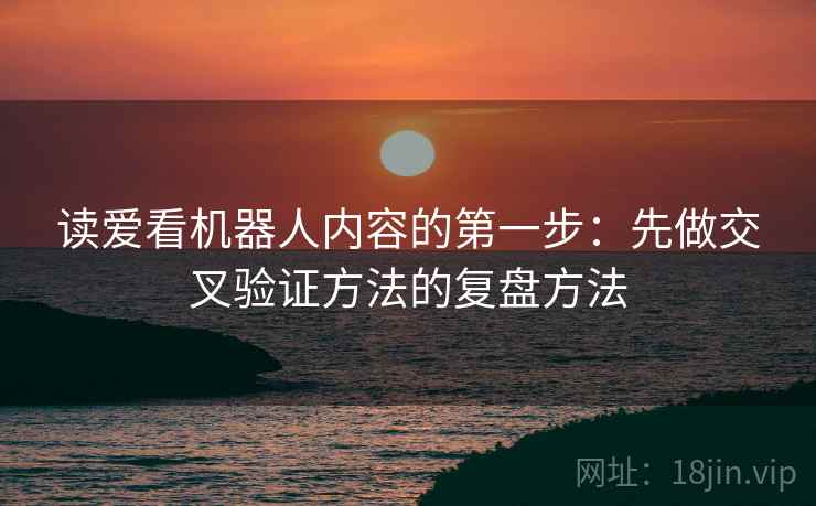 读爱看机器人内容的第一步：先做交叉验证方法的复盘方法