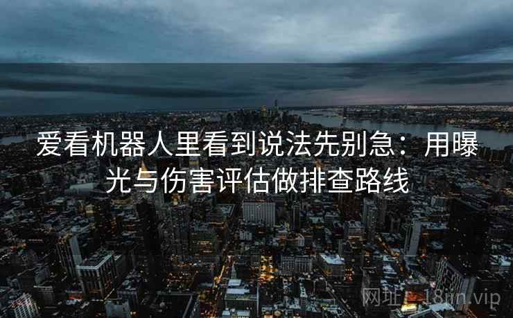 爱看机器人里看到说法先别急：用曝光与伤害评估做排查路线
