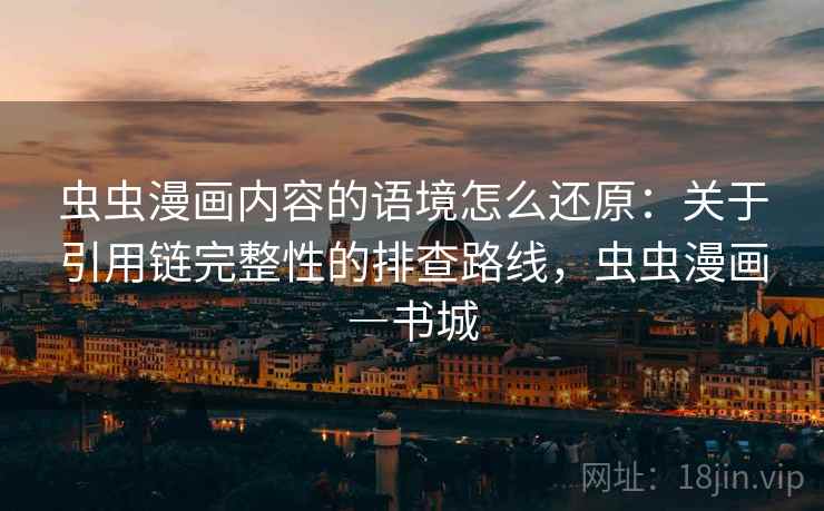 虫虫漫画内容的语境怎么还原：关于引用链完整性的排查路线，虫虫漫画―书城