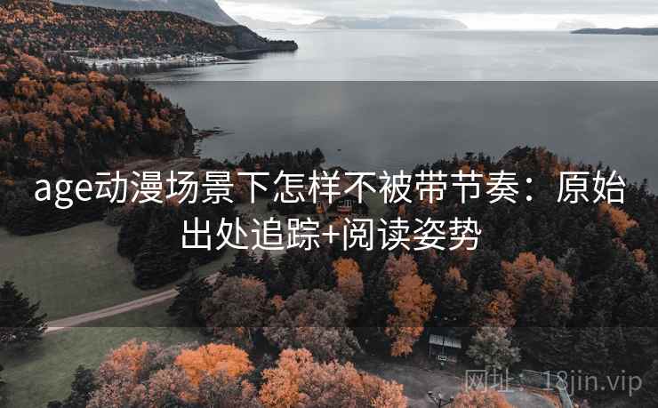 age动漫场景下怎样不被带节奏：原始出处追踪+阅读姿势