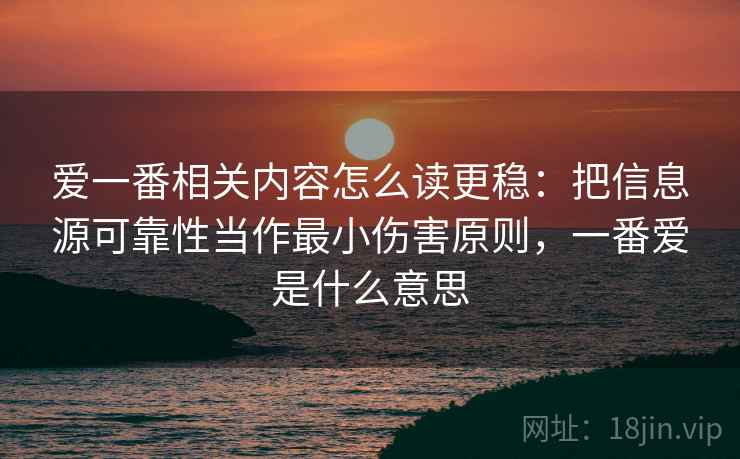 爱一番相关内容怎么读更稳：把信息源可靠性当作最小伤害原则，一番爱是什么意思