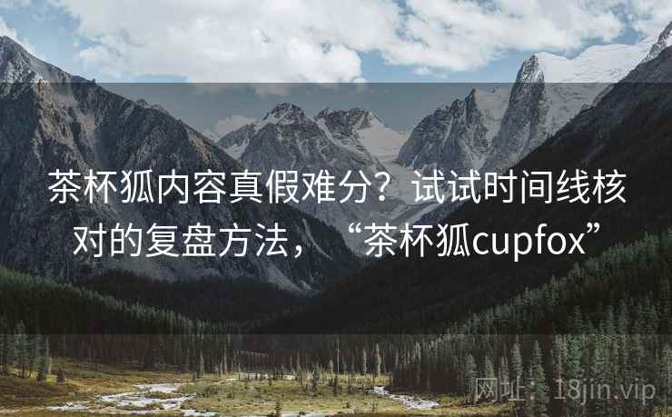 茶杯狐内容真假难分？试试时间线核对的复盘方法，“茶杯狐cupfox”