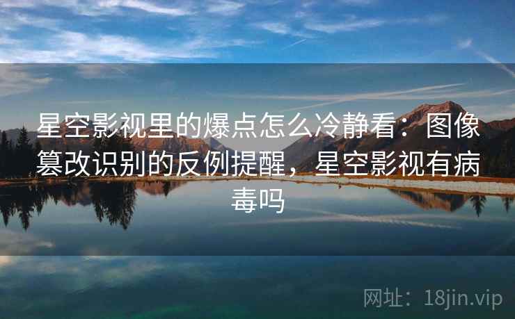 星空影视里的爆点怎么冷静看：图像篡改识别的反例提醒，星空影视有病毒吗