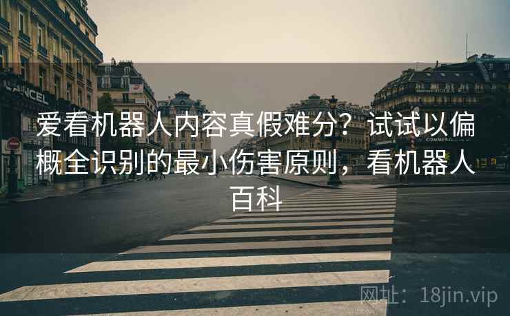 爱看机器人内容真假难分？试试以偏概全识别的最小伤害原则，看机器人百科