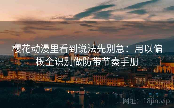 樱花动漫里看到说法先别急：用以偏概全识别做防带节奏手册