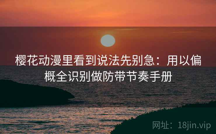 樱花动漫里看到说法先别急：用以偏概全识别做防带节奏手册