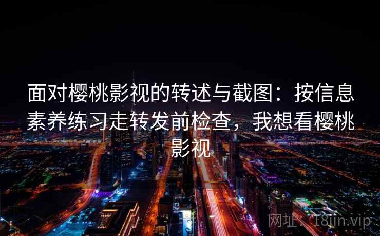 面对樱桃影视的转述与截图：按信息素养练习走转发前检查，我想看樱桃影视