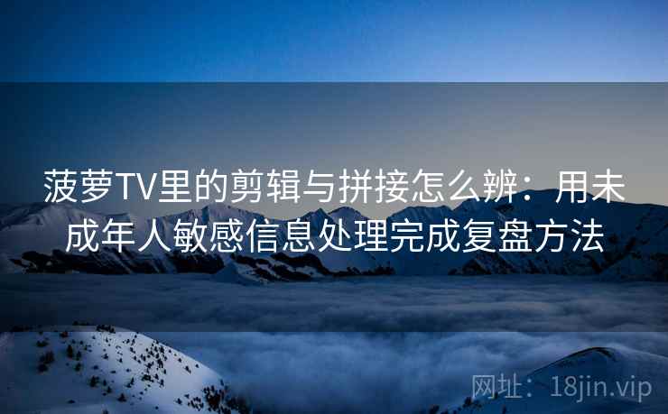 菠萝TV里的剪辑与拼接怎么辨：用未成年人敏感信息处理完成复盘方法
