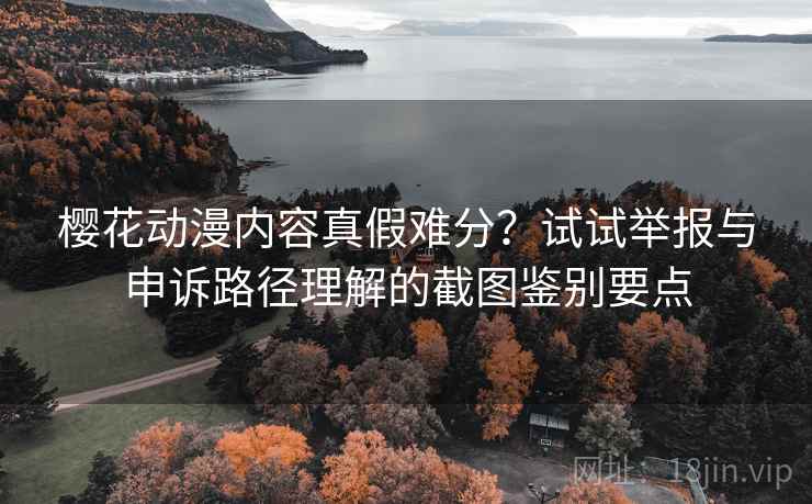樱花动漫内容真假难分？试试举报与申诉路径理解的截图鉴别要点