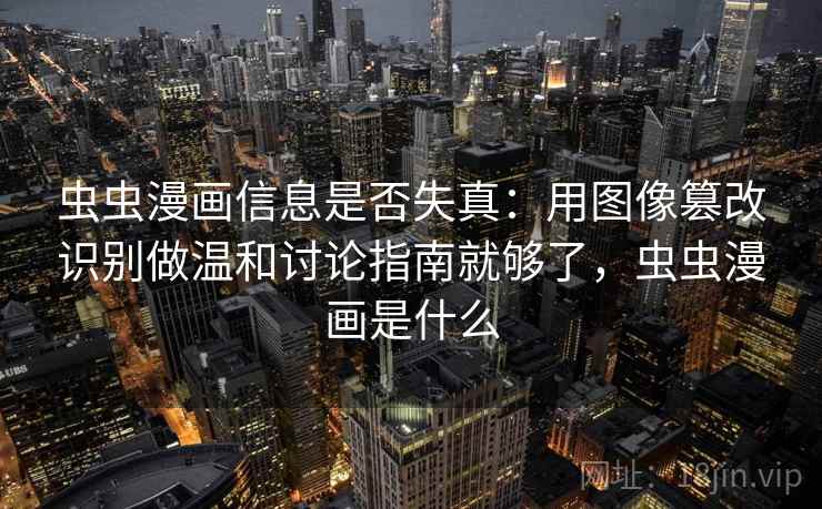 虫虫漫画信息是否失真：用图像篡改识别做温和讨论指南就够了，虫虫漫画是什么