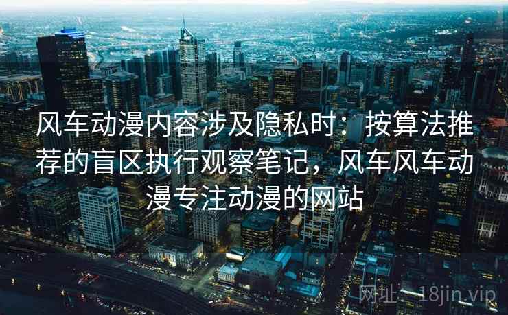 风车动漫内容涉及隐私时：按算法推荐的盲区执行观察笔记，风车风车动漫专注动漫的网站