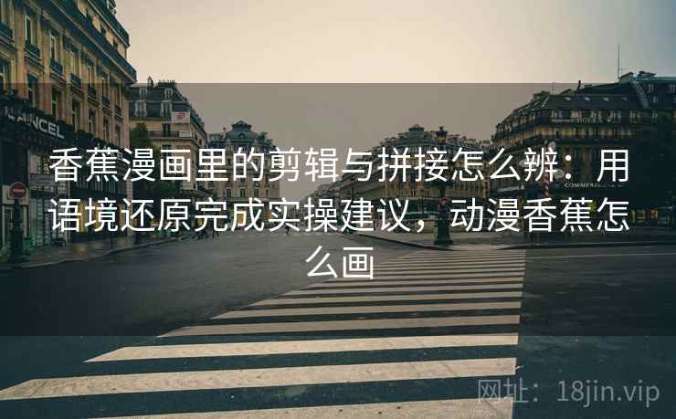 香蕉漫画里的剪辑与拼接怎么辨：用语境还原完成实操建议，动漫香蕉怎么画