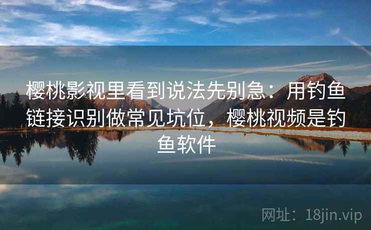 樱桃影视里看到说法先别急：用钓鱼链接识别做常见坑位，樱桃视频是钓鱼软件