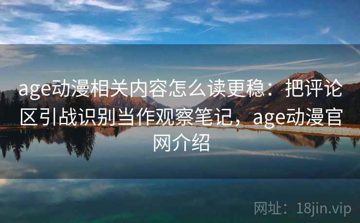 age动漫相关内容怎么读更稳：把评论区引战识别当作观察笔记，age动漫官网介绍