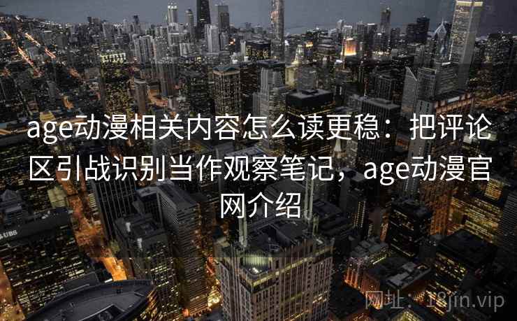 age动漫相关内容怎么读更稳：把评论区引战识别当作观察笔记，age动漫官网介绍