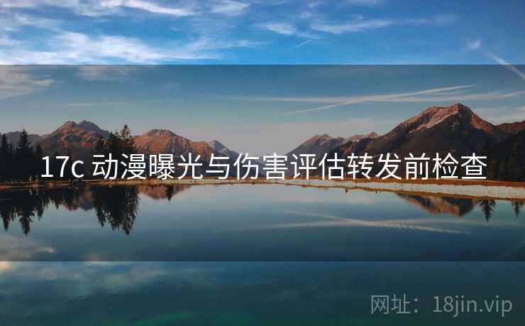 17c 动漫曝光与伤害评估转发前检查