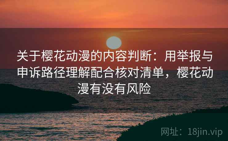 关于樱花动漫的内容判断：用举报与申诉路径理解配合核对清单，樱花动漫有没有风险