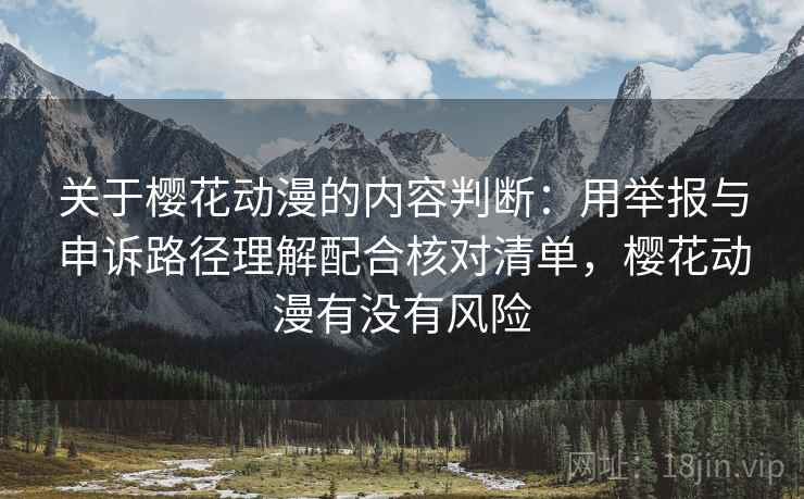 关于樱花动漫的内容判断:用举报与申诉路径理解配合核对清单,樱花动漫有没有风险 关于樱花动漫的内容判断:用举报与申诉路径理解配合核对清单,樱花动漫有没有风险