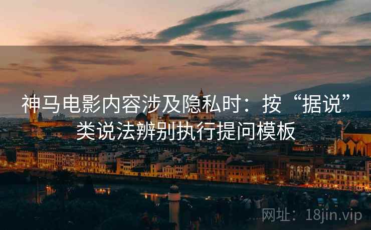 神马电影内容涉及隐私时：按“据说”类说法辨别执行提问模板