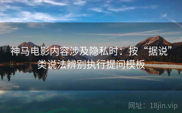 神马电影内容涉及隐私时:按“据说”类说法辨别执行提问模板 神马电影内容涉及隐私时:按“据说”类说法辨别执行提问模板