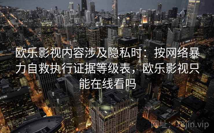 欧乐影视内容涉及隐私时：按网络暴力自救执行证据等级表，欧乐影视只能在线看吗