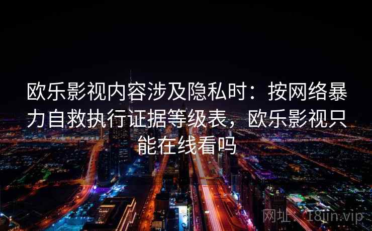 欧乐影视内容涉及隐私时:按网络暴力自救执行证据等级表,欧乐影视只能在线看吗 欧乐影视内容涉及隐私时:按网络暴力自救执行证据等级表,欧乐影视只能在线看吗