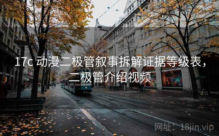 17c 动漫二极管叙事拆解证据等级表,二极管介绍视频 17c 动漫二极管叙事拆解证据等级表,二极管介绍视频
