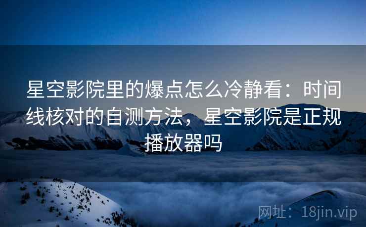 星空影院里的爆点怎么冷静看：时间线核对的自测方法，星空影院是正规播放器吗