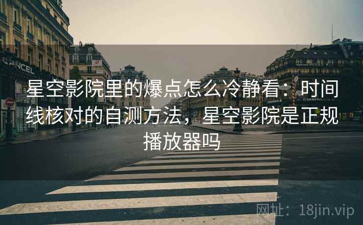 星空影院里的爆点怎么冷静看:时间线核对的自测方法,星空影院是正规播放器吗 星空影院里的爆点怎么冷静看:时间线核对的自测方法,星空影院是正规播放器吗