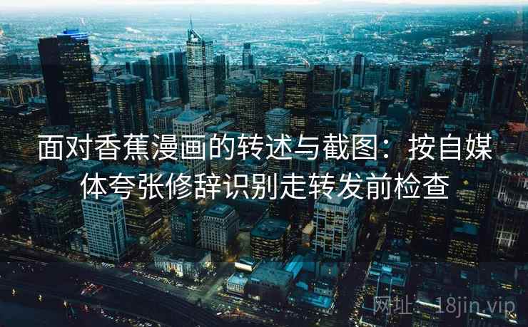 面对香蕉漫画的转述与截图：按自媒体夸张修辞识别走转发前检查