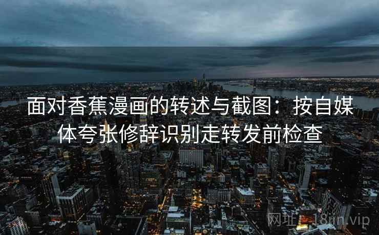 面对香蕉漫画的转述与截图：按自媒体夸张修辞识别走转发前检查