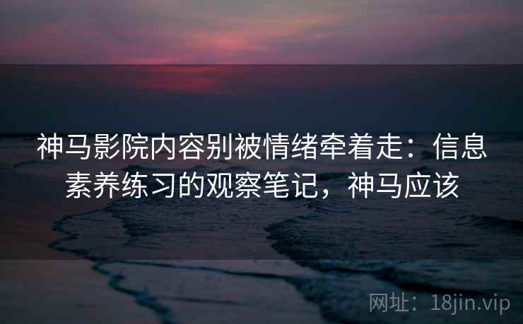 神马影院内容别被情绪牵着走：信息素养练习的观察笔记，神马应该