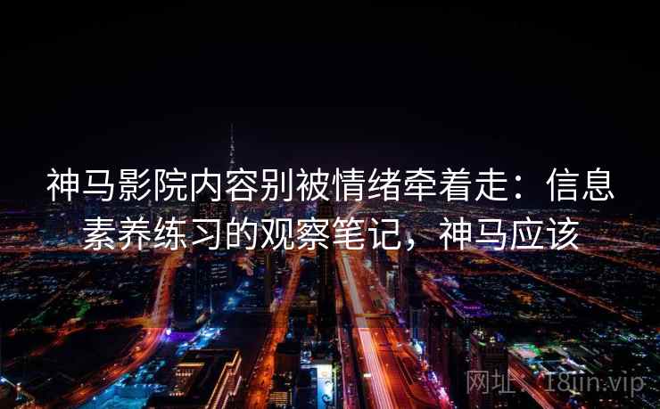 神马影院内容别被情绪牵着走:信息素养练习的观察笔记,神马应该 神马影院内容别被情绪牵着走:信息素养练习的观察笔记,神马应该