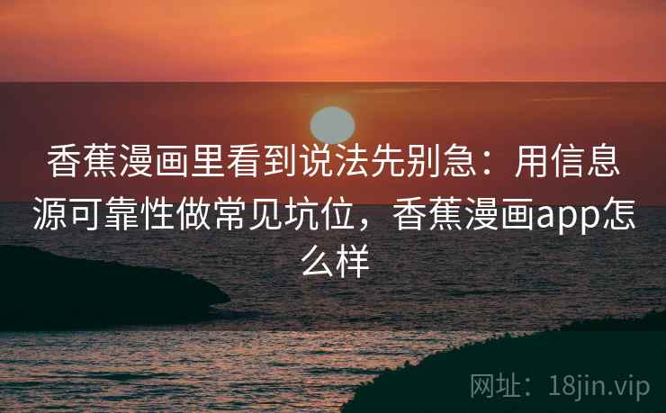 香蕉漫画里看到说法先别急：用信息源可靠性做常见坑位，香蕉漫画app怎么样