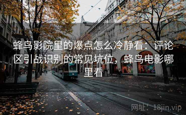 蜂鸟影院里的爆点怎么冷静看:评论区引战识别的常见坑位,蜂鸟电影哪里看 蜂鸟影院里的爆点怎么冷静看:评论区引战识别的常见坑位,蜂鸟电影哪里看