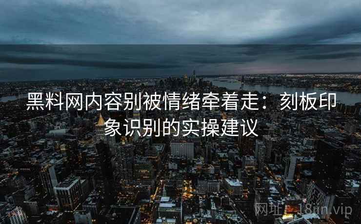 黑料网内容别被情绪牵着走：刻板印象识别的实操建议