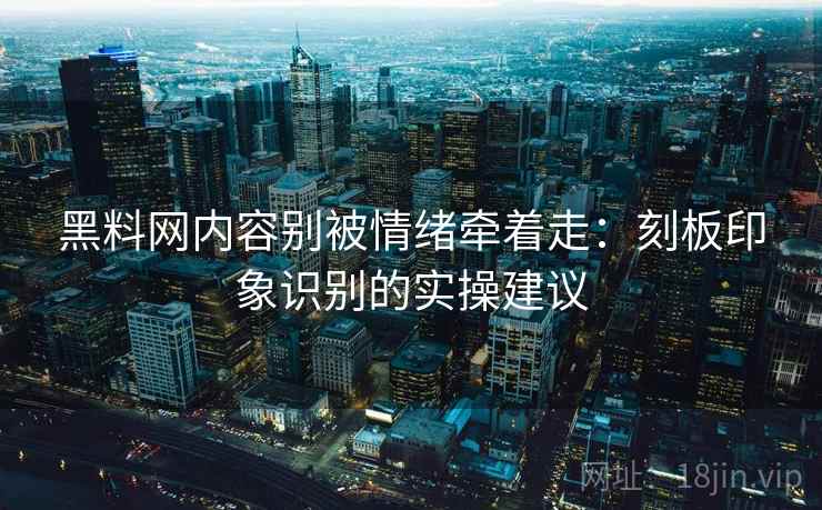 黑料网内容别被情绪牵着走：刻板印象识别的实操建议