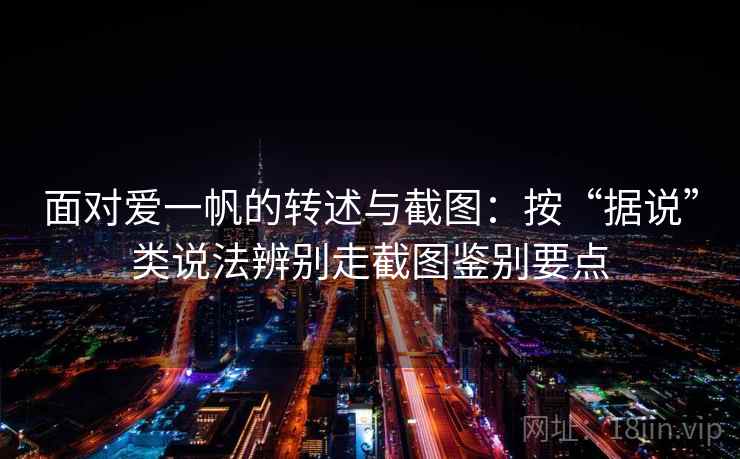 面对爱一帆的转述与截图：按“据说”类说法辨别走截图鉴别要点