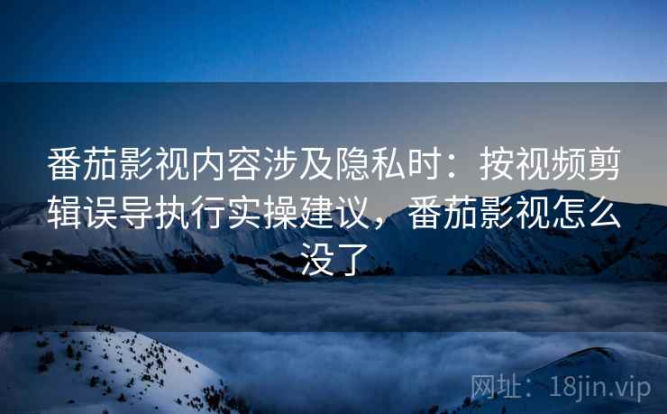 番茄影视内容涉及隐私时:按视频剪辑误导执行实操建议,番茄影视怎么没了 番茄影视内容涉及隐私时:按视频剪辑误导执行实操建议,番茄影视怎么没了